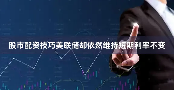 股市配资技巧美联储却依然维持短期利率不变