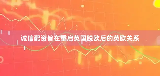 诚信配资旨在重启英国脱欧后的英欧关系
