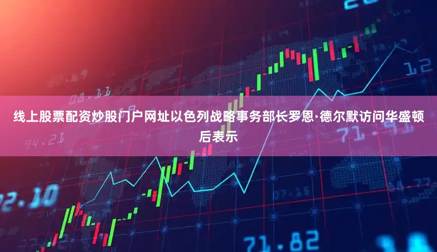 线上股票配资炒股门户网址以色列战略事务部长罗恩·德尔默访问华盛顿后表示