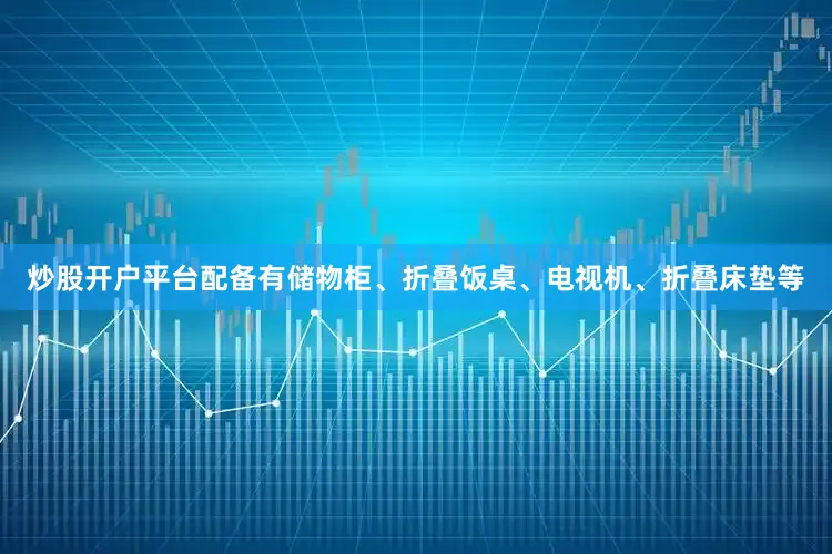 炒股开户平台配备有储物柜、折叠饭桌、电视机、折叠床垫等