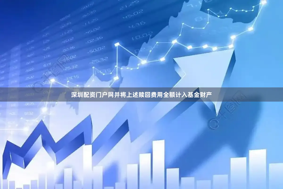 深圳配资门户网并将上述赎回费用全额计入基金财产