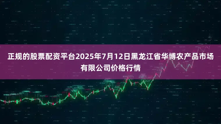 正规的股票配资平台2025年7月12日黑龙江省华博农产品市场有限公司价格行情