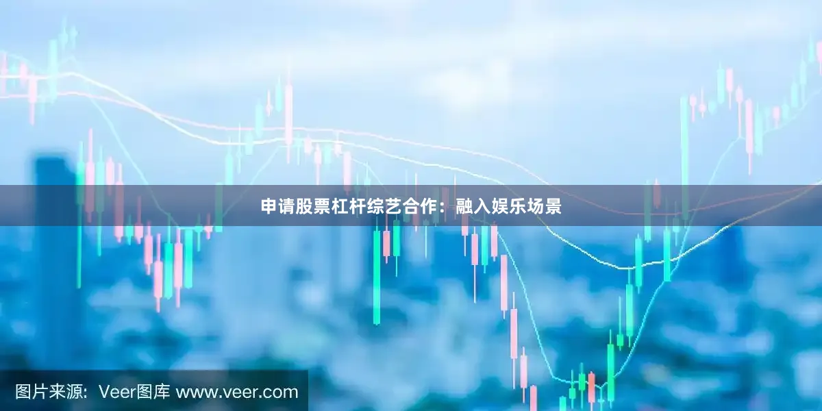 申请股票杠杆综艺合作：融入娱乐场景