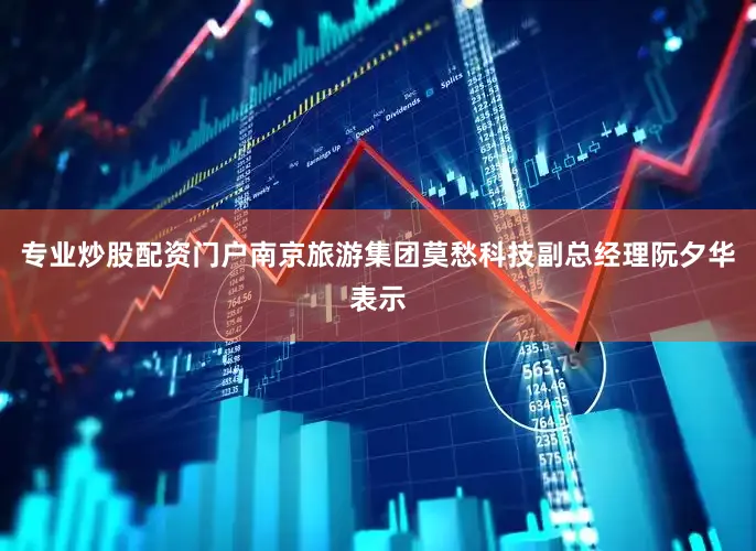 专业炒股配资门户南京旅游集团莫愁科技副总经理阮夕华表示