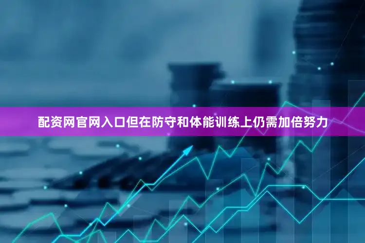 配资网官网入口但在防守和体能训练上仍需加倍努力