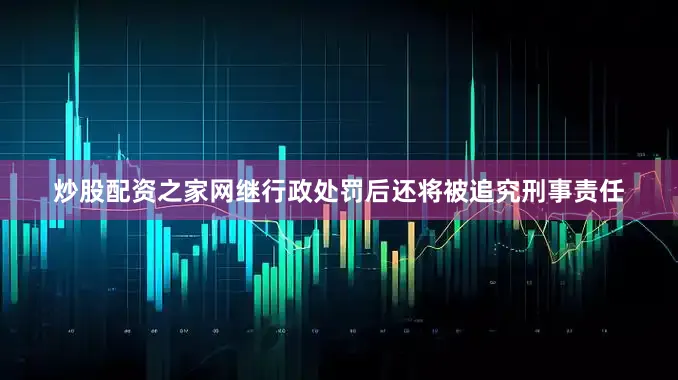 炒股配资之家网继行政处罚后还将被追究刑事责任