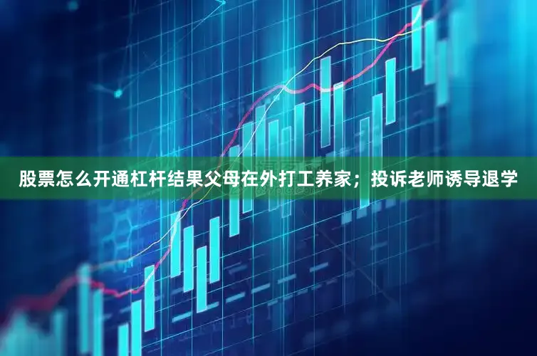 股票怎么开通杠杆结果父母在外打工养家；投诉老师诱导退学