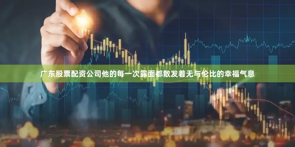 广东股票配资公司他的每一次露面都散发着无与伦比的幸福气息