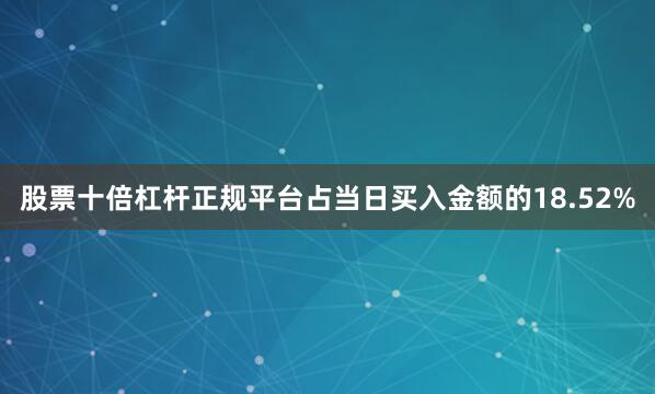 股票十倍杠杆正规平台占当日买入金额的18.52%