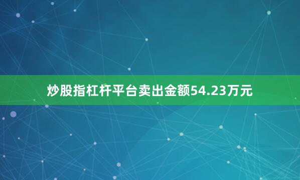 炒股指杠杆平台卖出金额54.23万元