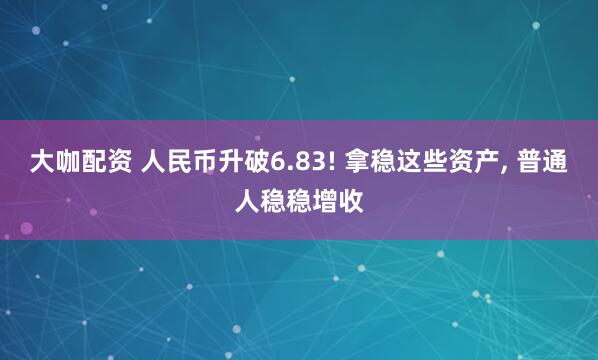 大咖配资 人民币升破6.83! 拿稳这些资产, 普通人稳稳增收