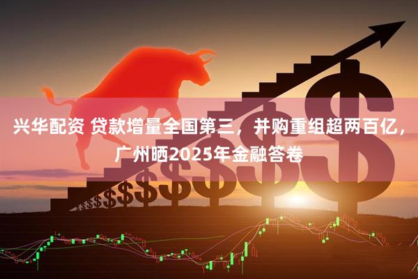 兴华配资 贷款增量全国第三，并购重组超两百亿，广州晒2025年金融答卷