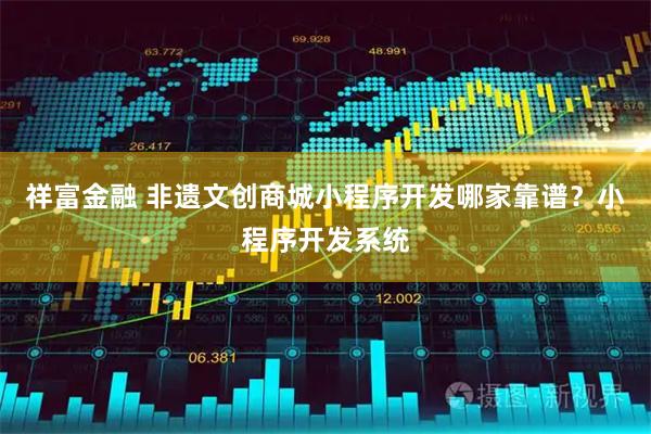 祥富金融 非遗文创商城小程序开发哪家靠谱？小程序开发系统