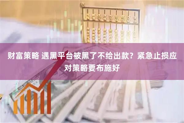 财富策略 遇黑平台被黑了不给出款？紧急止损应对策略要布施好