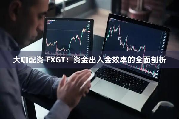 大咖配资 FXGT：资金出入金效率的全面剖析