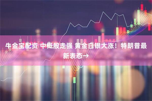 牛金宝配资 中概股走强 黄金白银大涨！特朗普最新表态→
