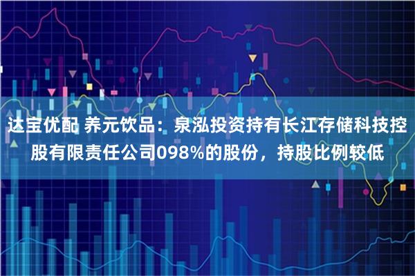 达宝优配 养元饮品：泉泓投资持有长江存储科技控股有限责任公司098%的股份，持股比例较低