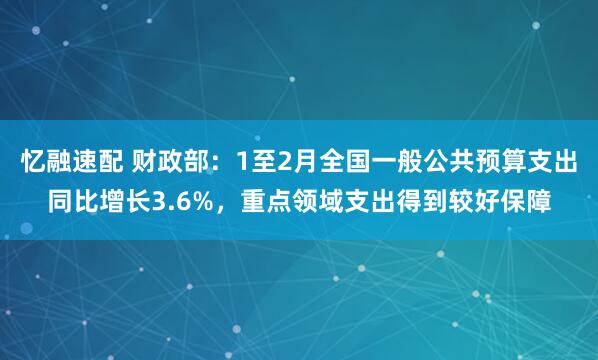 忆融速配 财政部：1至2月全国一般公共预算支出同比增长3.6%，重点领域支出得到较好保障
