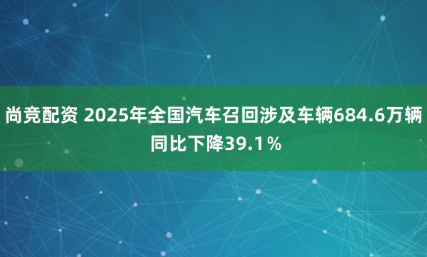 尚竞配资 2025年全国汽车召回涉及车辆684.6万辆 同比下降39.1％