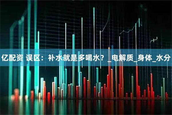 亿配资 误区：补水就是多喝水？_电解质_身体_水分