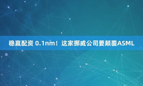 稳赢配资 0.1nm！这家挪威公司要颠覆ASML