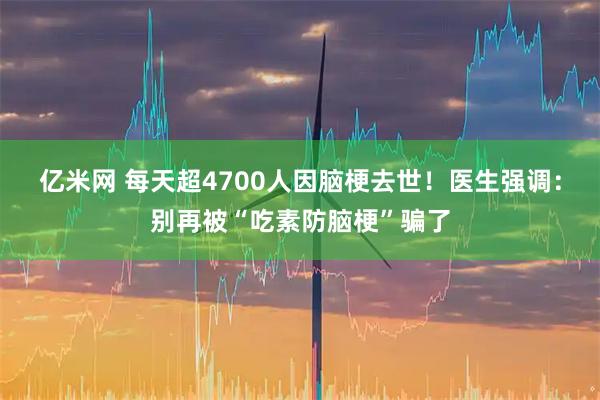 亿米网 每天超4700人因脑梗去世！医生强调：别再被“吃素防脑梗”骗了