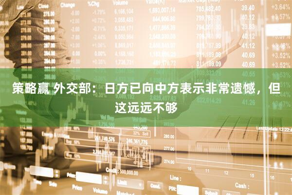 策略赢 外交部：日方已向中方表示非常遗憾，但这远远不够