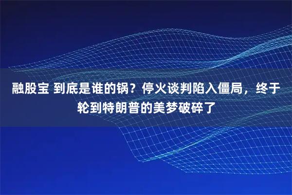 融股宝 到底是谁的锅？停火谈判陷入僵局，终于轮到特朗普的美梦破碎了