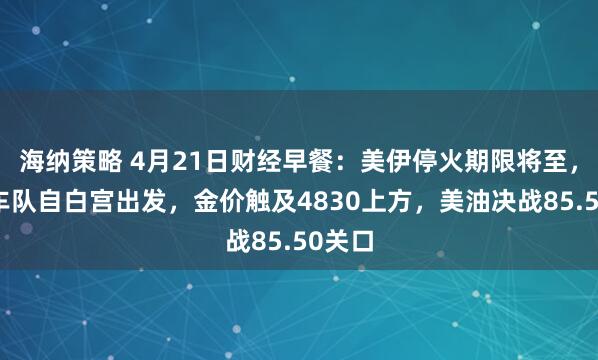 海纳策略 4月21日财经早餐：美伊停火期限将至，万斯车队自白宫出发，金价触及4830上方，美油决战85.50关口