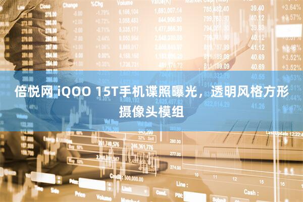 倍悦网 iQOO 15T手机谍照曝光，透明风格方形摄像头模组
