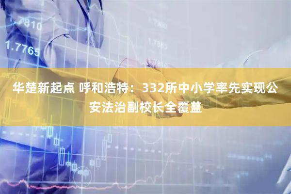 华楚新起点 呼和浩特：332所中小学率先实现公安法治副校长全覆盖