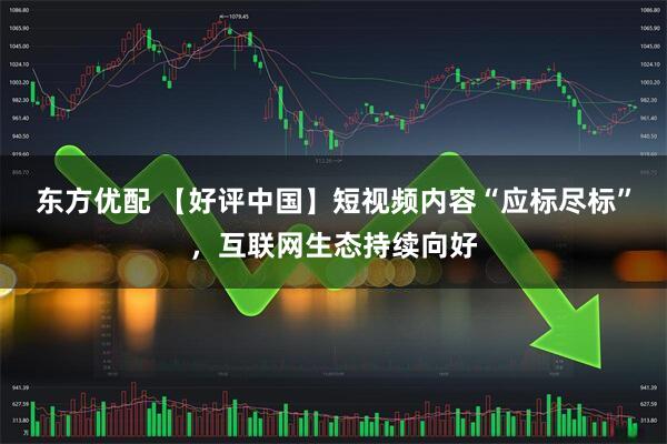 东方优配 【好评中国】短视频内容“应标尽标”，互联网生态持续向好
